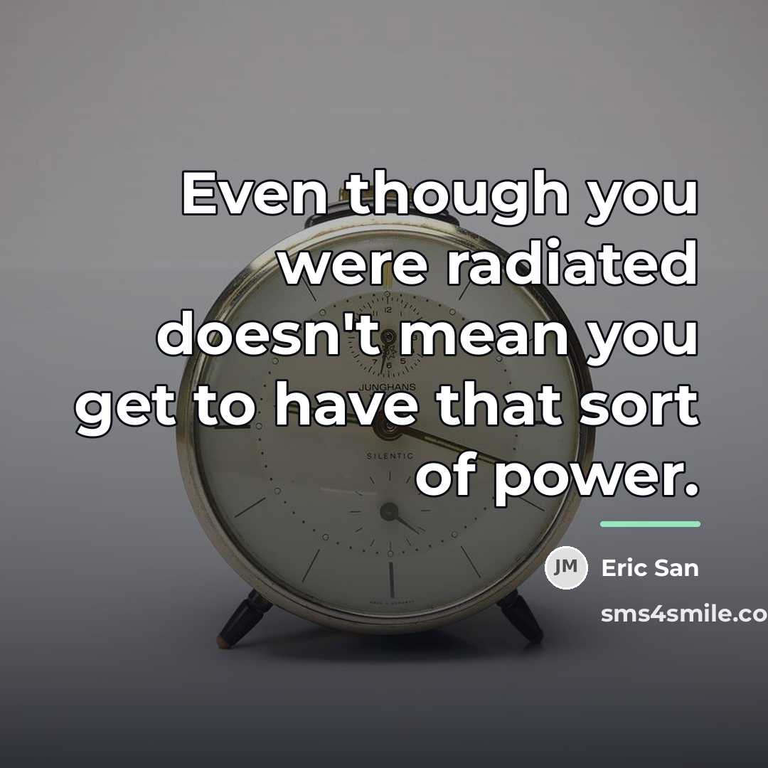 “Even though you were radiated doesn't mean you get to…” quote by Eric San