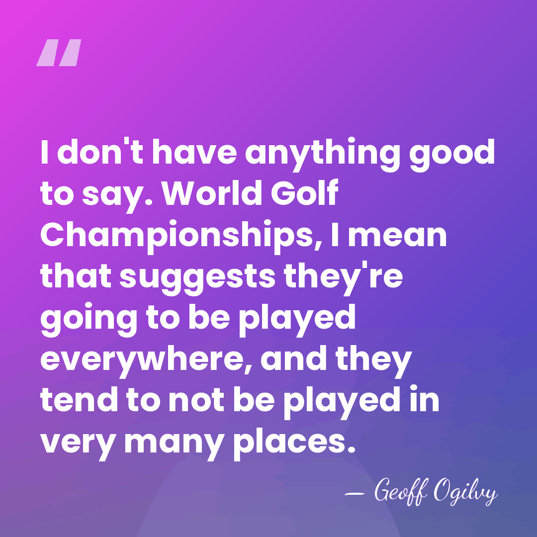 I don't have anything good to say. World Golf Championships, I mean&hellip; - Geoff Ogilvy