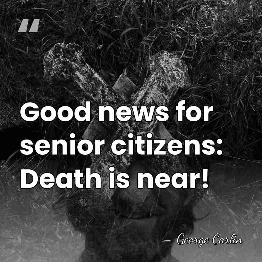 Good news for senior citizens: Death is near! - George Carlin