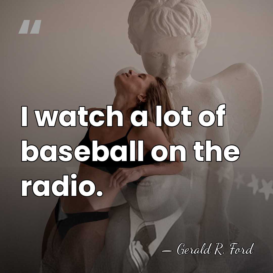I watch a lot of baseball on the radio. - Gerald R. Ford