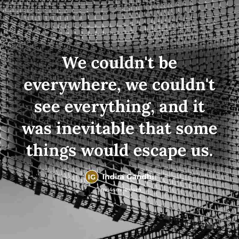 “We couldn't be everywhere, we couldn't see everything, and it was inevitable that some things would escape us.” quote by Indira Gandhi