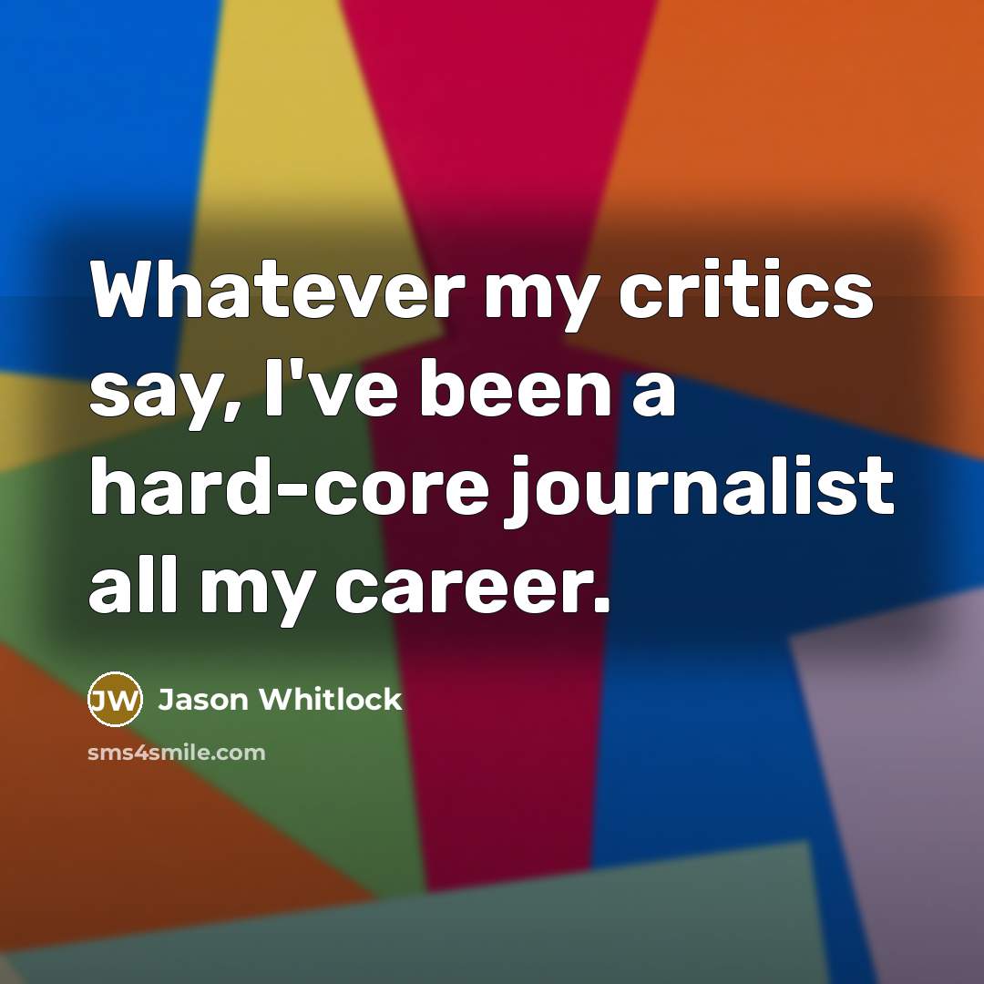 “Whatever my critics say, I've been a hard-core journalist all…” quote by Jason Whitlock