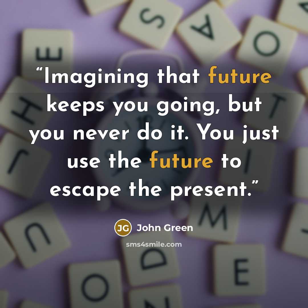 “Imagining that future keeps you going, but you never do it. You just use the future to escape the present.” quote by John Green