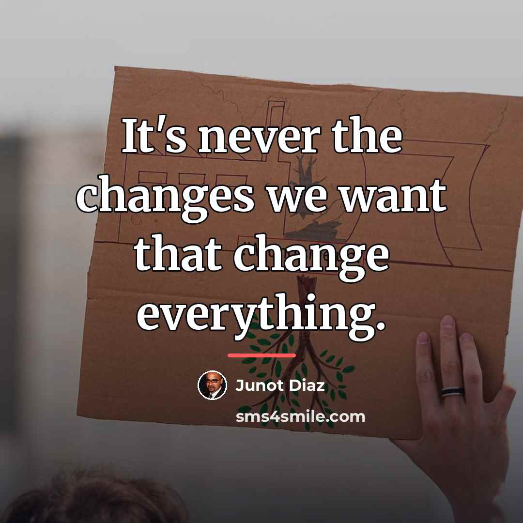 “It's never the changes we want that change everything.…” quote by Junot Diaz
