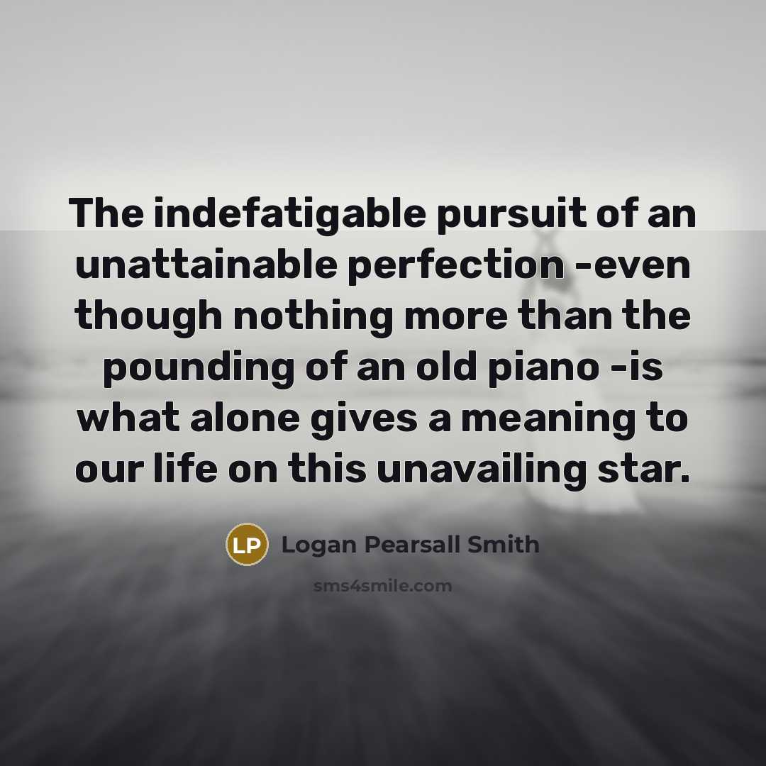 “The indefatigable pursuit of an unattainable perfection -even though nothing…” quote by Logan Pearsall Smith