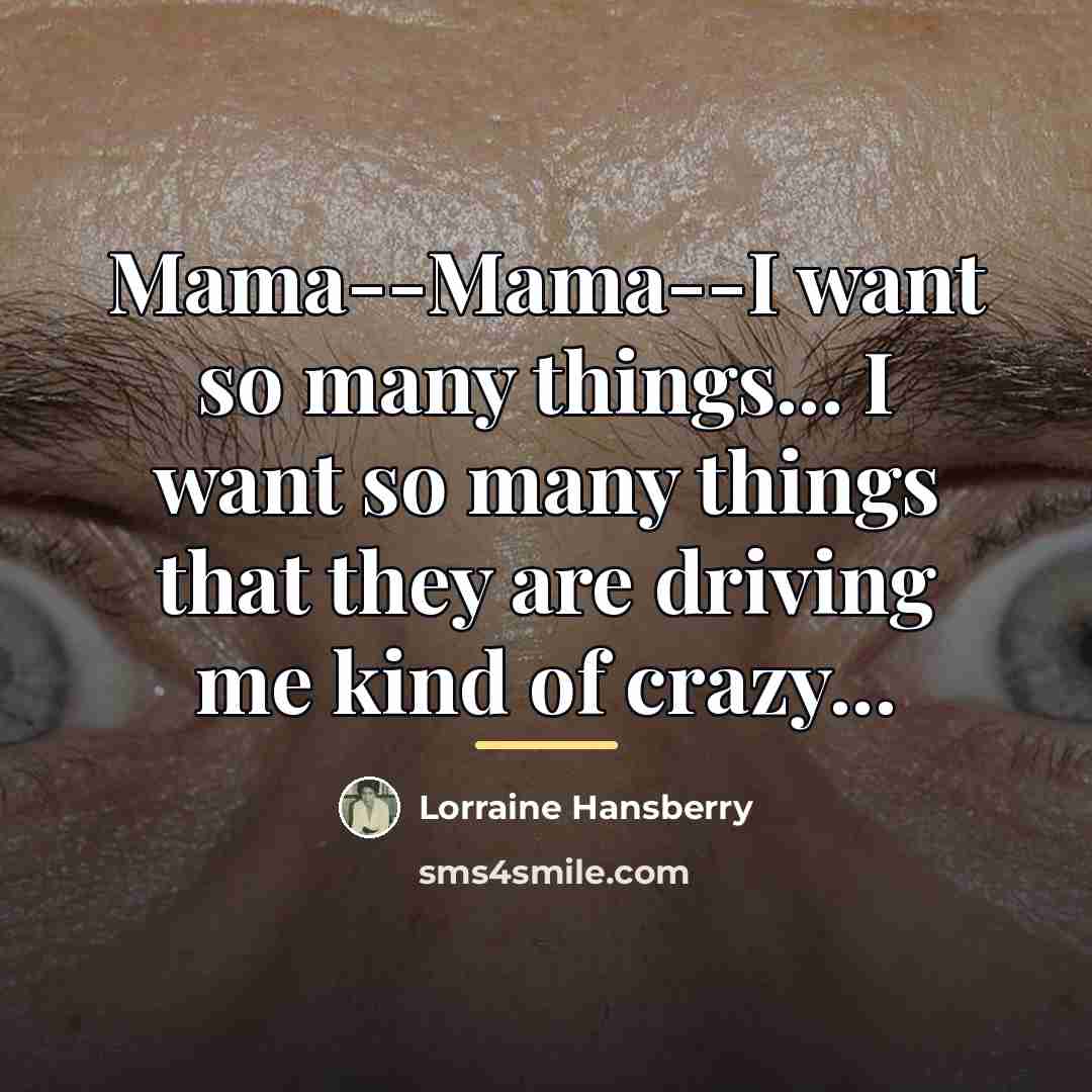 “Mama--Mama--I want so many things... I want so many things…” quote by Lorraine Hansberry