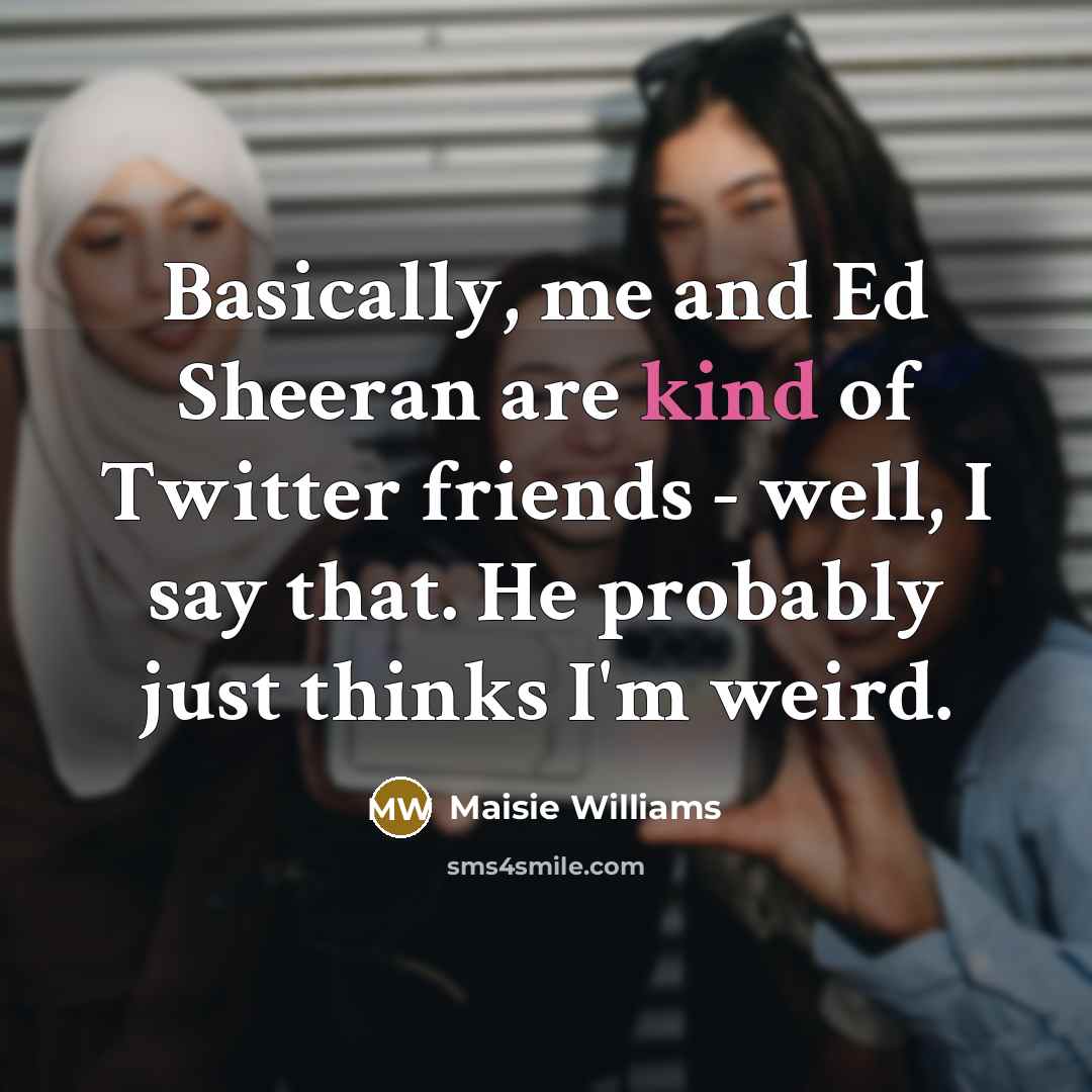 “Basically, me and Ed Sheeran are kind of Twitter friends…” quote by Maisie Williams