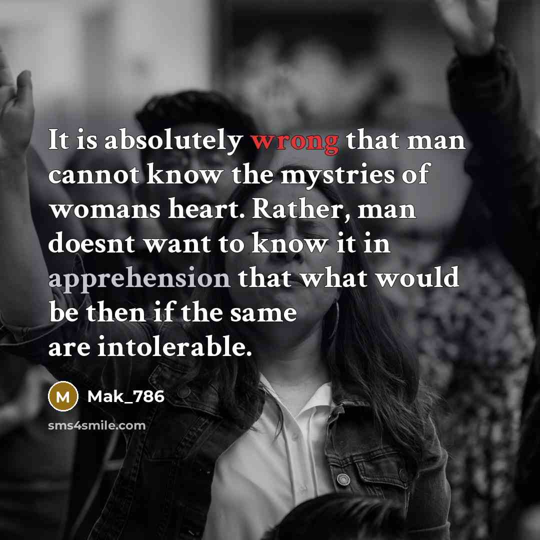 “It is absolutely wrong that man cannot know the mystries of womans heart. Rather, man doesnt want to know it in apprehension that what would be then if the same are intolerable.” quote by Mak_786