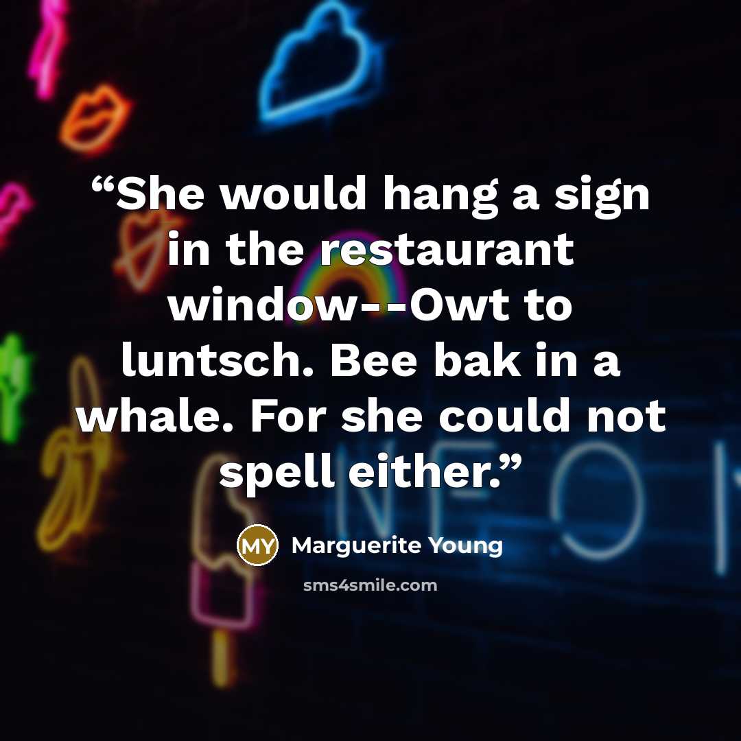 “She would hang a sign in the restaurant window--Owt to luntsch. Bee bak in a whale. For she could not spell either.” quote by Marguerite Young