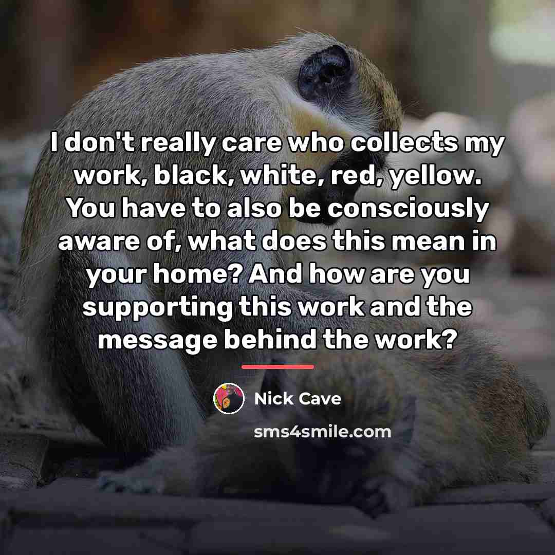 “I don't really care who collects my work, black, white,…” quote by Nick Cave