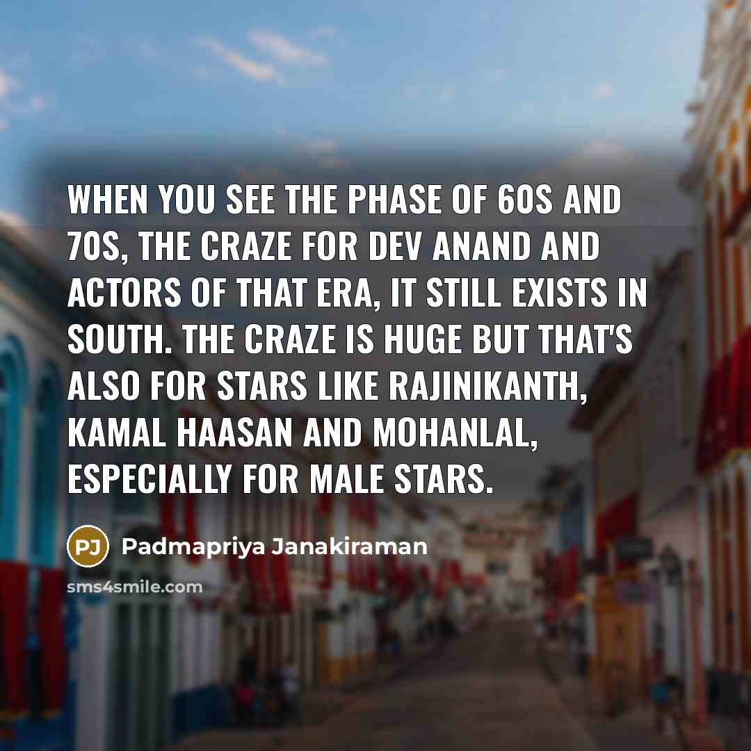 “When you see the phase of 60s and 70s, the craze for Dev Anand and actors of that era, it still exists in south. The craze is huge but that's also for stars like Rajinikanth, Kamal Haasan and Mohanlal, especially for male stars.” quote by Padmapriya Janakiraman