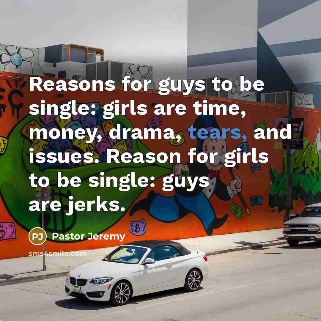 “Reasons for guys to be single: girls are time, money, drama, tears, and issues. Reason for girls to be single: guys are jerks.” quote by Pastor Jeremy