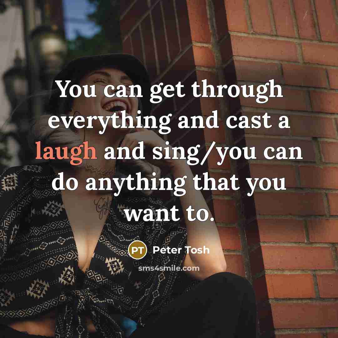 “You can get through everything and cast a laugh and sing/you can do anything that you want to.” quote by Peter Tosh