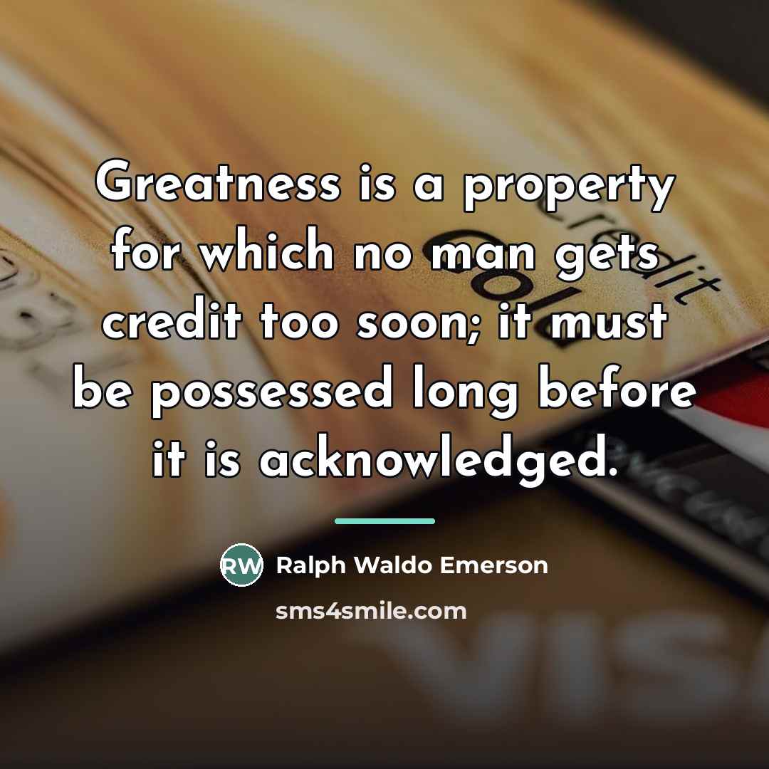 “Greatness is a property for which no man gets credit…” quote by Ralph Waldo Emerson
