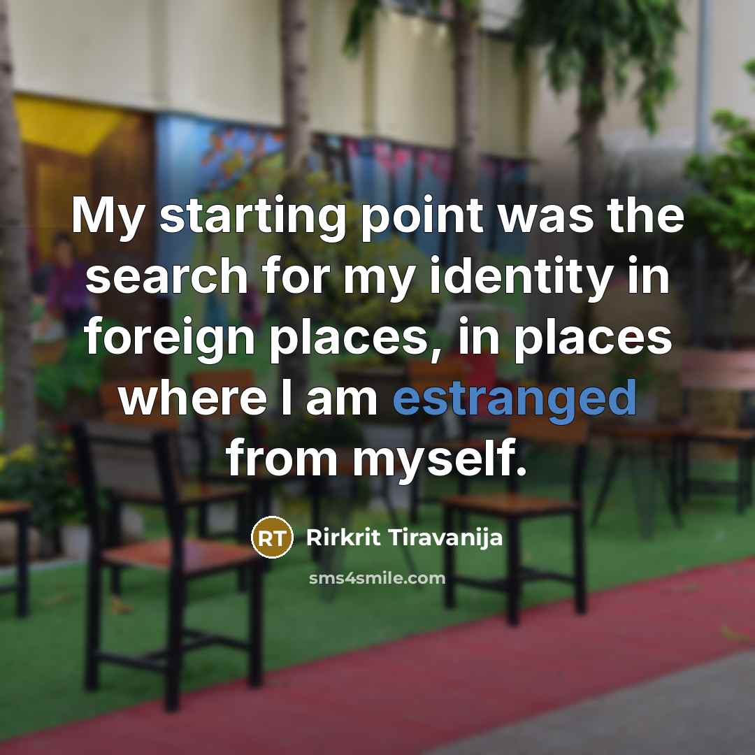 “My starting point was the search for my identity in foreign places, in places where I am estranged from myself.” quote by Rirkrit Tiravanija