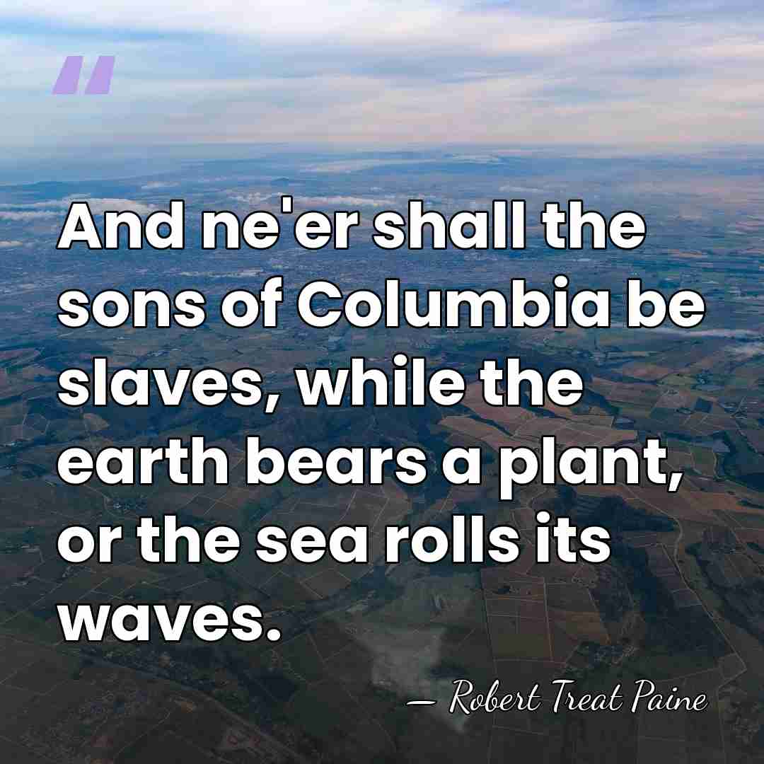And ne'er shall the sons of Columbia be slaves, while the earth&hellip; - Robert Treat Paine