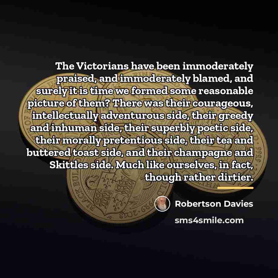 “The Victorians have been immoderately praised, and immoderately blamed, and…” quote by Robertson Davies