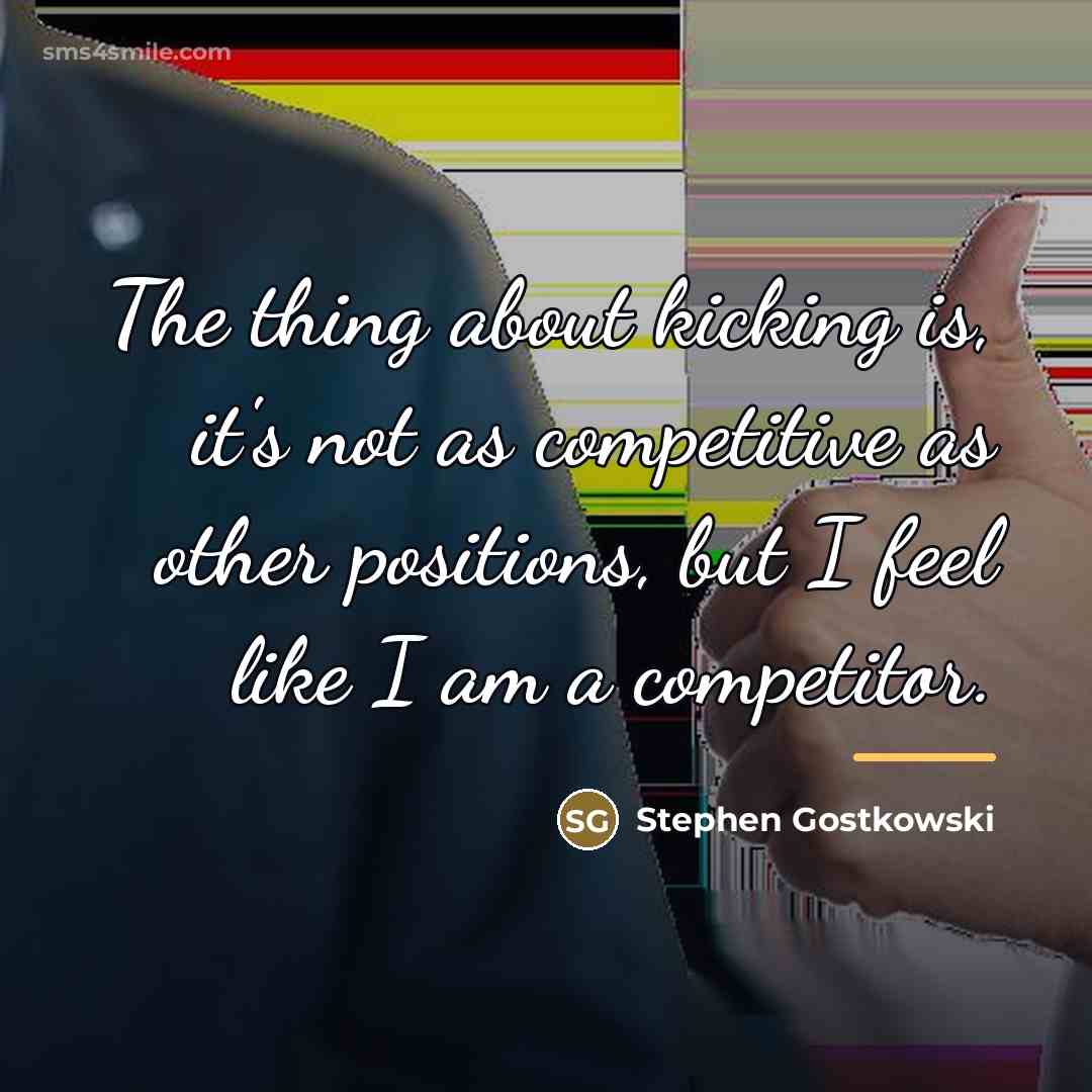 “The thing about kicking is, it's not as competitive as…” quote by Stephen Gostkowski