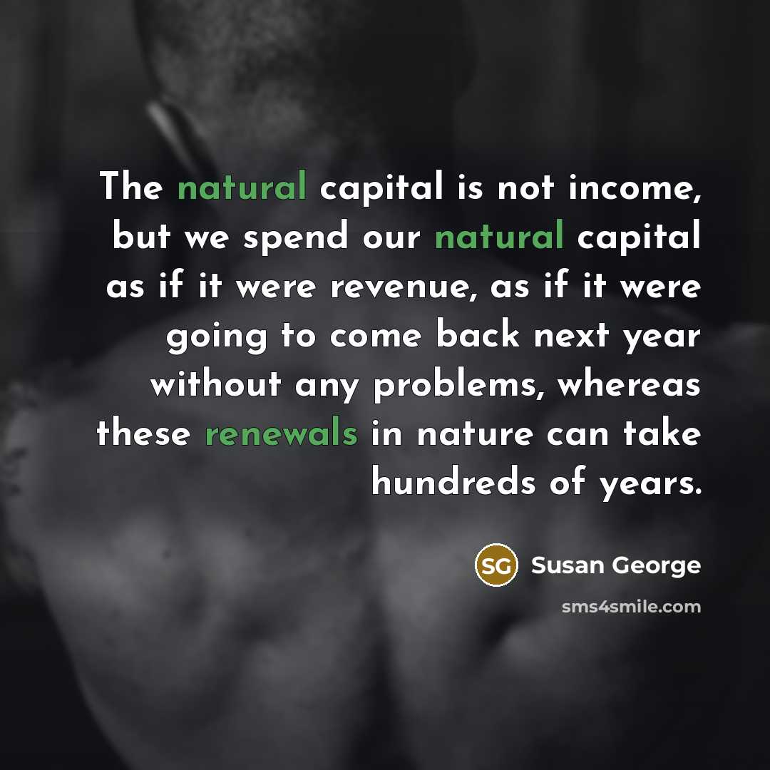 “The natural capital is not income, but we spend our…” quote by Susan George