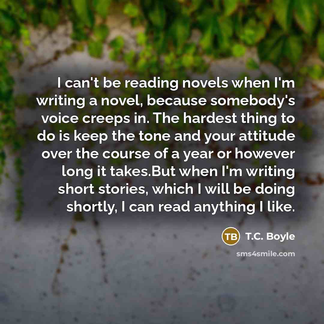 “I can't be reading novels when I'm writing a novel,…” quote by T.C. Boyle
