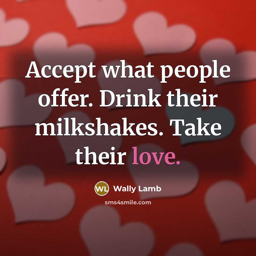 “Accept what people offer. Drink their milkshakes. Take their love.” quote by Wally Lamb