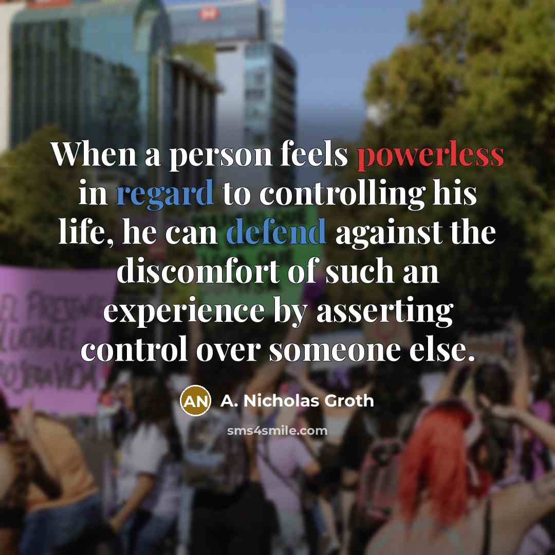 “When a person feels powerless in regard to controlling his life, he can defend against the discomfort of such an experience by asserting control over someone else.” quote by A. Nicholas Groth