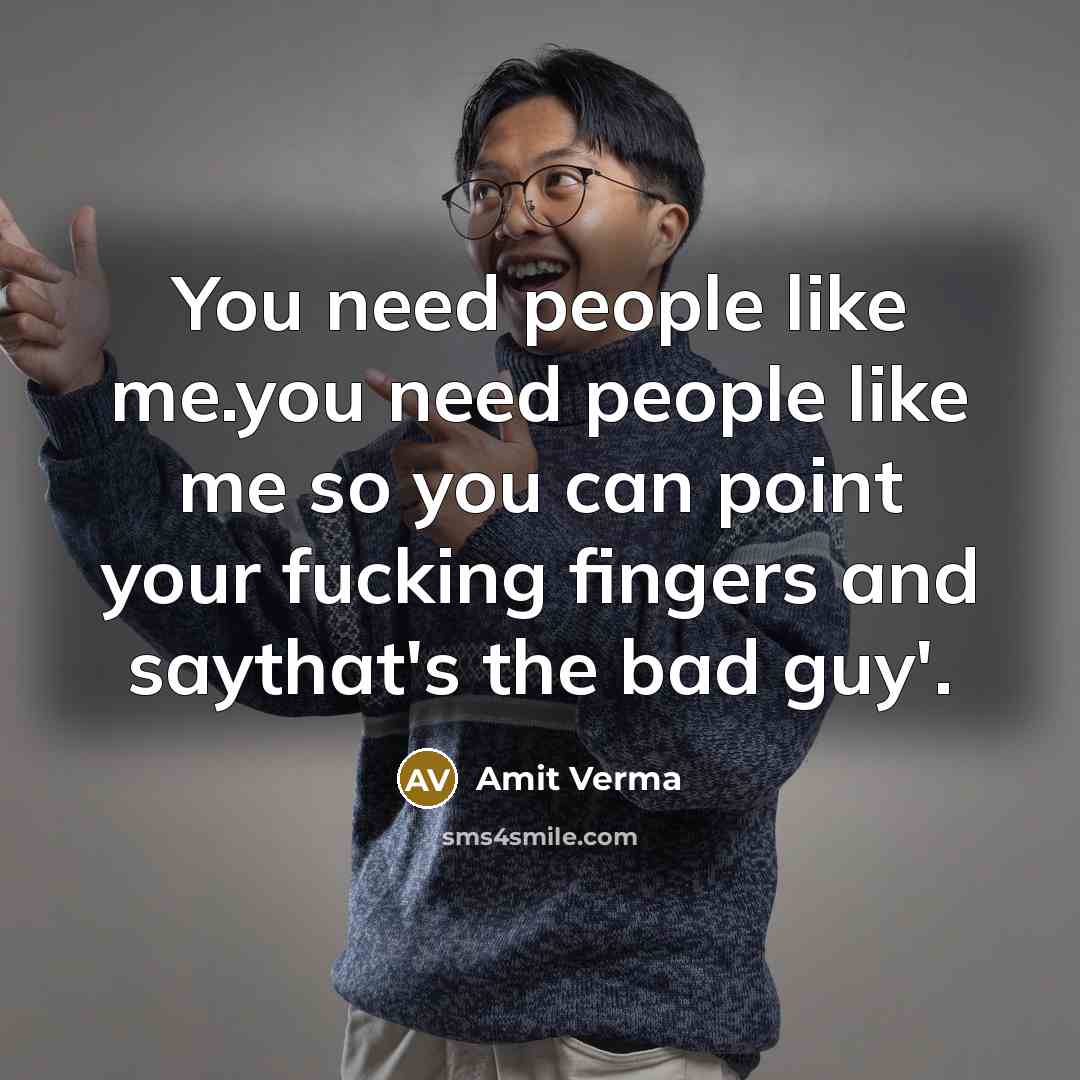 “You need people like me.you need people like me so you can point your fucking fingers and saythat's the bad guy'.” quote by Amit Verma