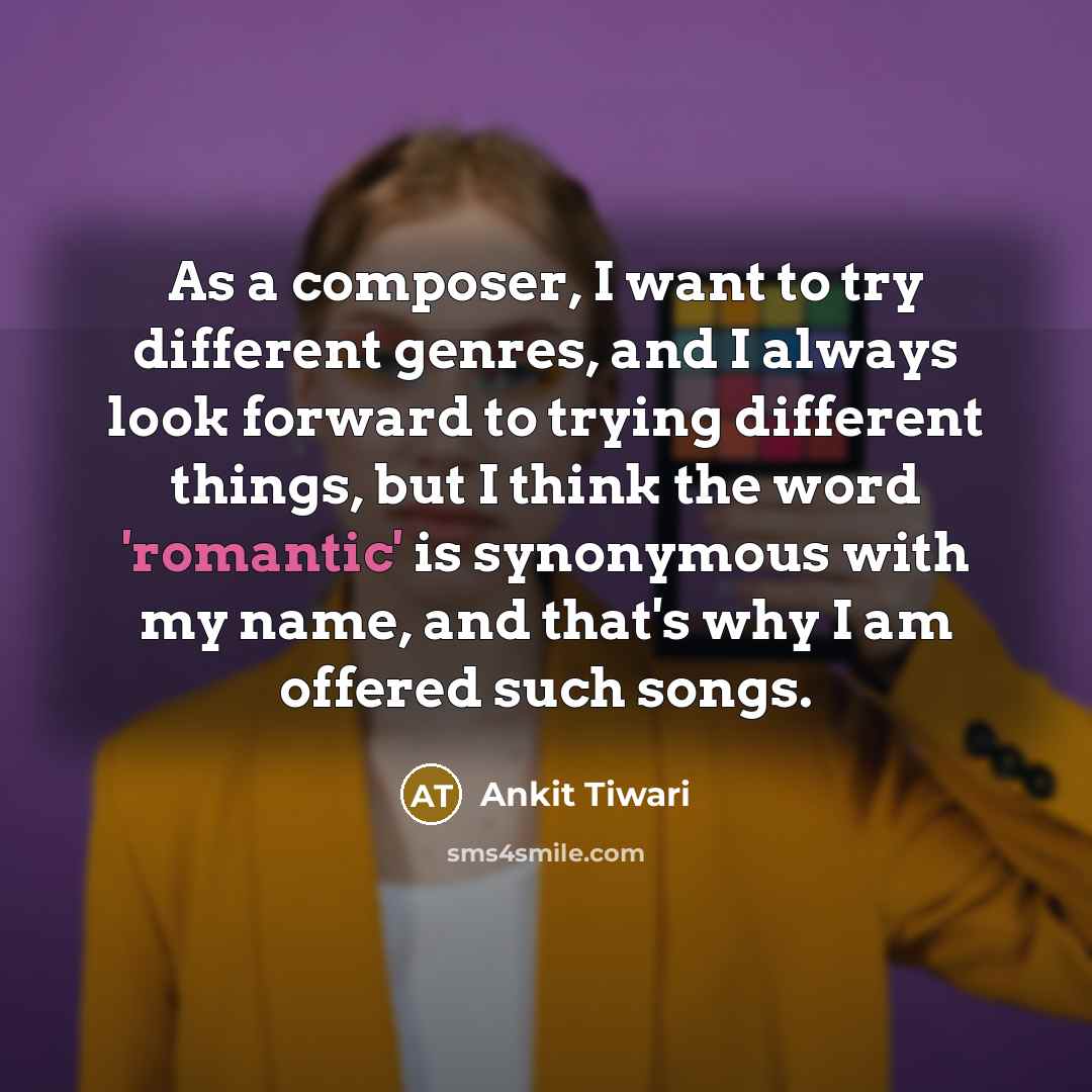 “As a composer, I want to try different genres, and I always look forward to trying different things, but I think the word 'romantic' is synonymous with my name, and that's why I am offered such songs.” quote by Ankit Tiwari