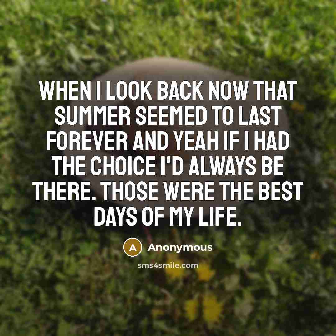 “When I look back now that summer seemed to last forever and yeah if I had the choice I'd always be there. Those were the best days of my life.” quote by Anonymous