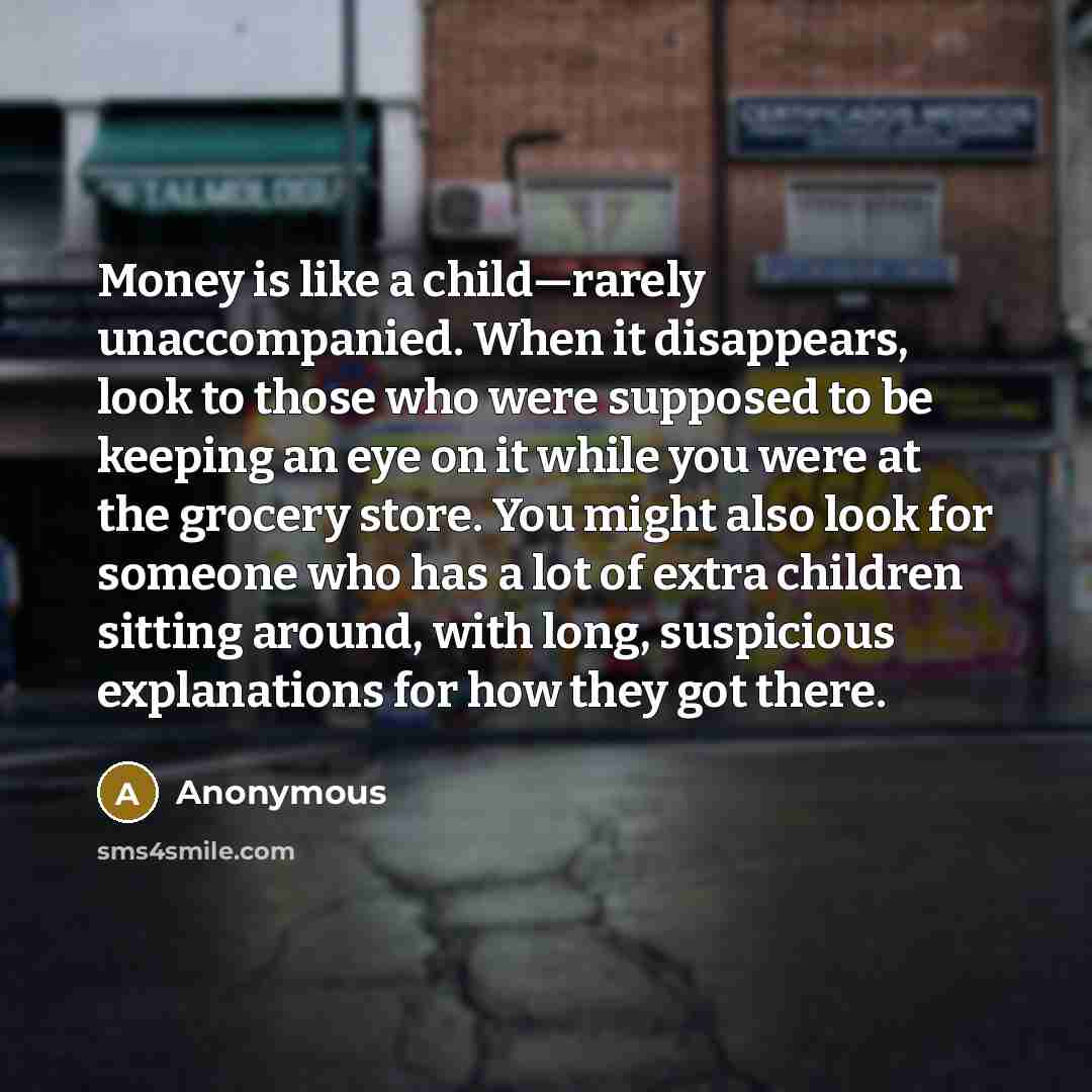 “Money is like a child—rarely unaccompanied. When it disappears, look…” quote by Anonymous