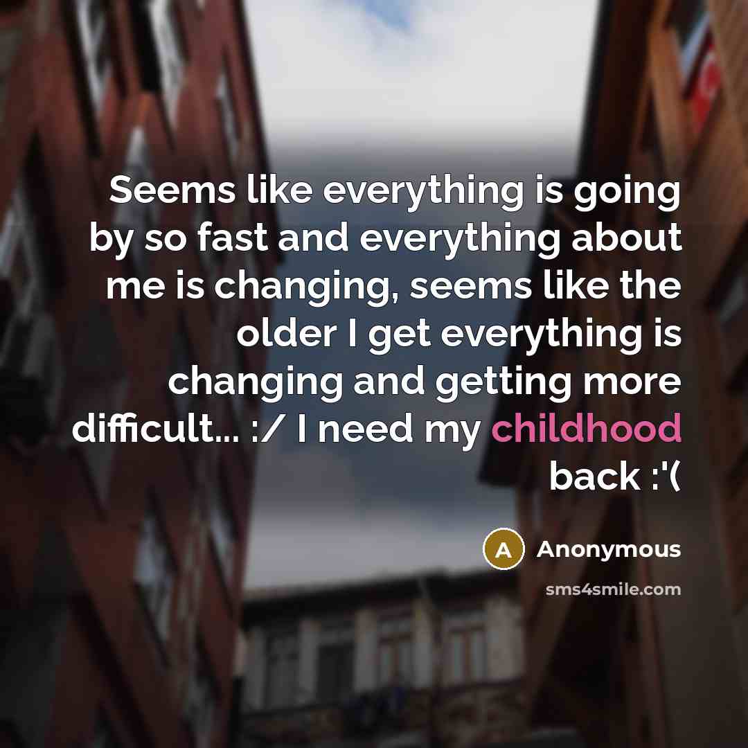 “Seems like everything is going by so fast and everything about me is changing, seems like the older I get everything is changing and getting more difficult... :/ I need my childhood back :'(” quote by Anonymous