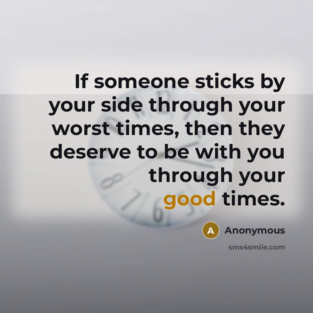 “If someone sticks by your side through your worst times, then they deserve to be with you through your good times.” quote by Anonymous