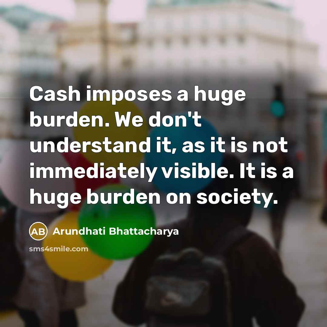 “Cash imposes a huge burden. We don't understand it, as…” quote by Arundhati Bhattacharya