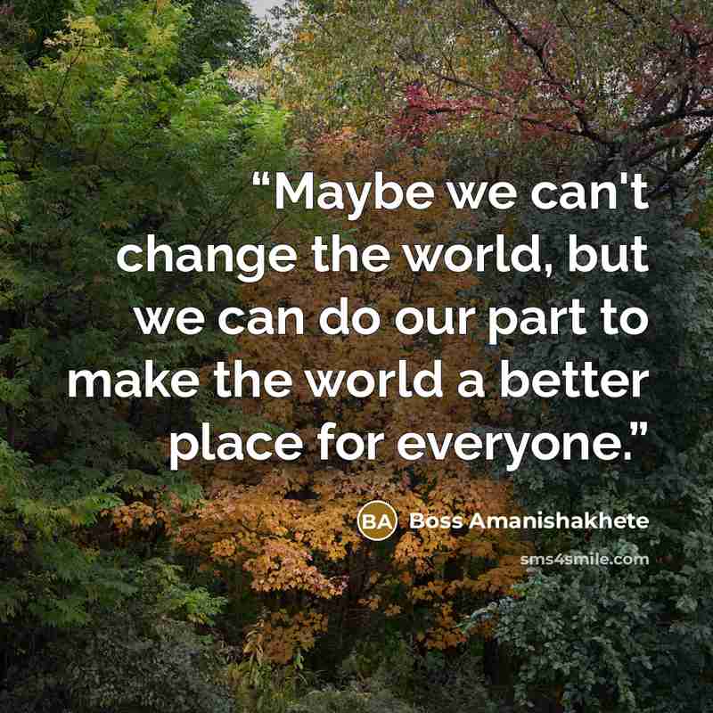 “Maybe we can't change the world, but we can do our part to make the world a better place for everyone.” quote by Boss Amanishakhete