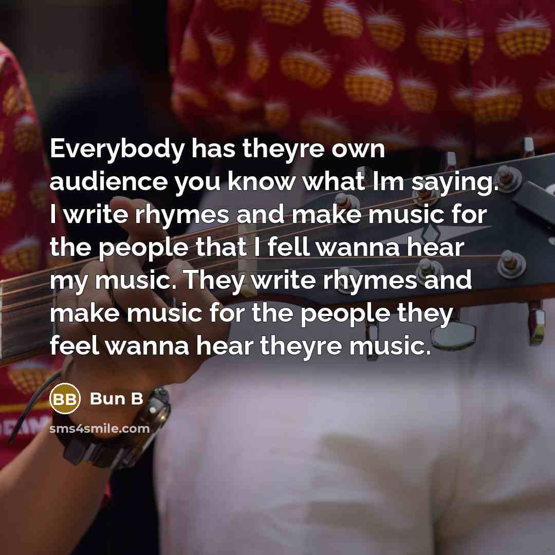 “Everybody has theyre own audience you know what Im saying. I write rhymes and make music for the people that I fell wanna hear my music. They write rhymes and make music for the people they feel wanna hear theyre music.” quote by Bun B