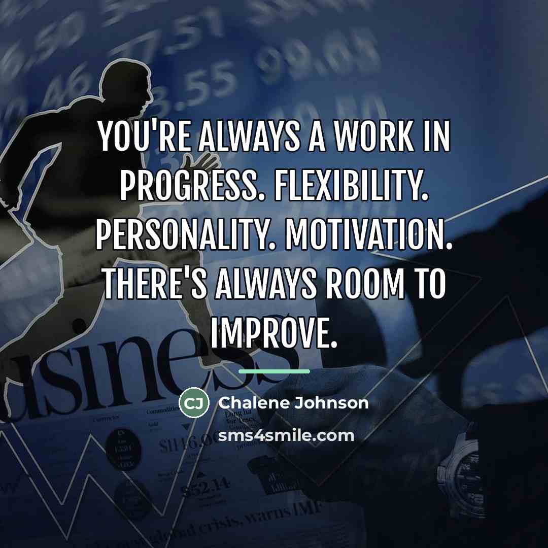 “You're always a work in progress. Flexibility. Personality. Motivation. There's…” quote by Chalene Johnson