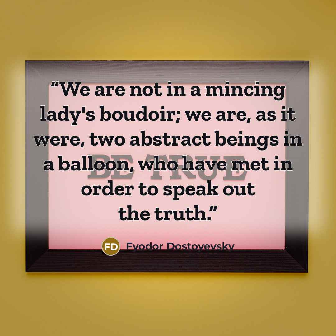 “We are not in a mincing lady's boudoir; we are, as it were, two abstract beings in a balloon, who have met in order to speak out the truth.” quote by Fyodor Dostoyevsky