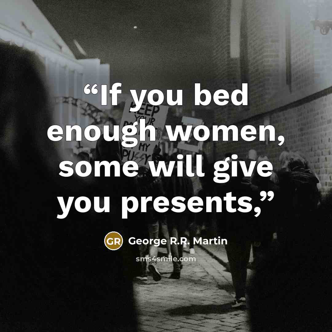 “If you bed enough women, some will give you presents,” quote by George R.R. Martin