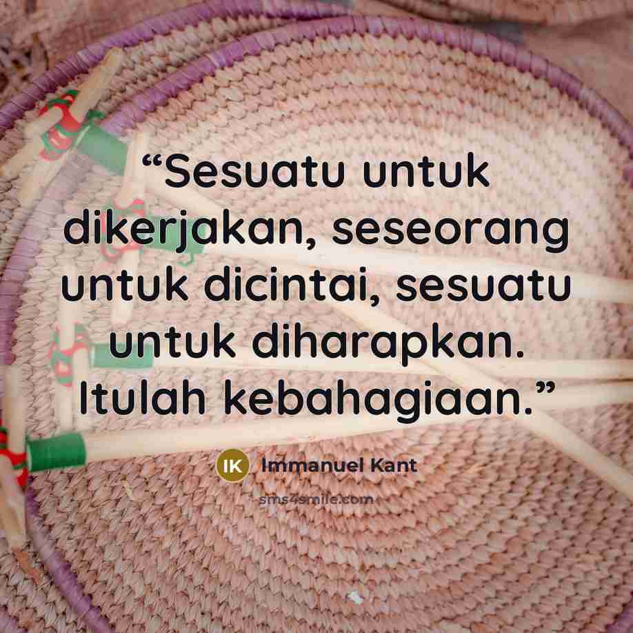 “Sesuatu untuk dikerjakan, seseorang untuk dicintai, sesuatu untuk diharapkan. Itulah kebahagiaan.” quote by Immanuel Kant
