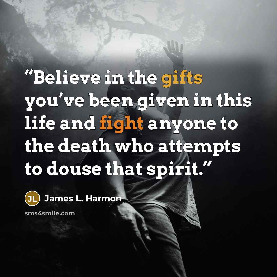“Believe in the gifts you’ve been given in this life and fight anyone to the death who attempts to douse that spirit.” quote by James L. Harmon