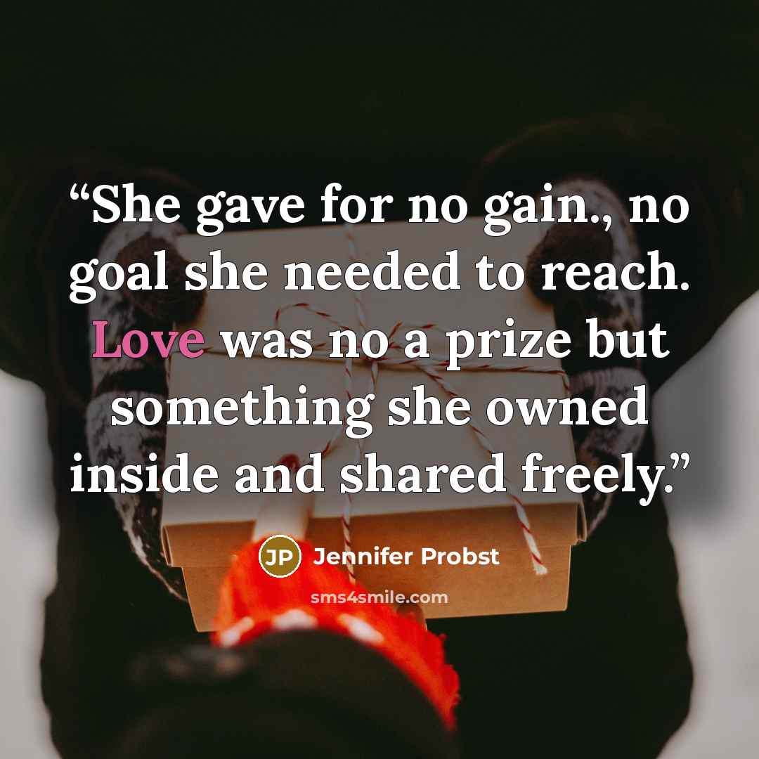 “She gave for no gain., no goal she needed to reach. Love was no a prize but something she owned inside and shared freely.” quote by Jennifer Probst