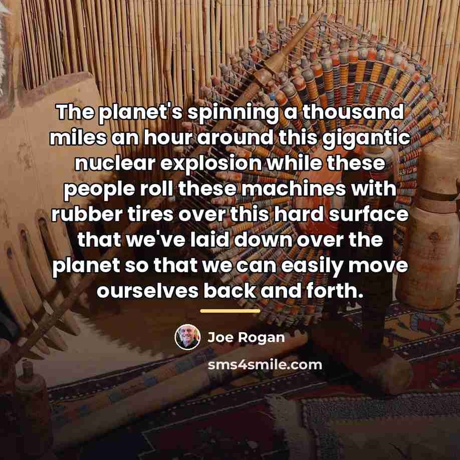 “The planet's spinning a thousand miles an hour around this…” quote by Joe Rogan