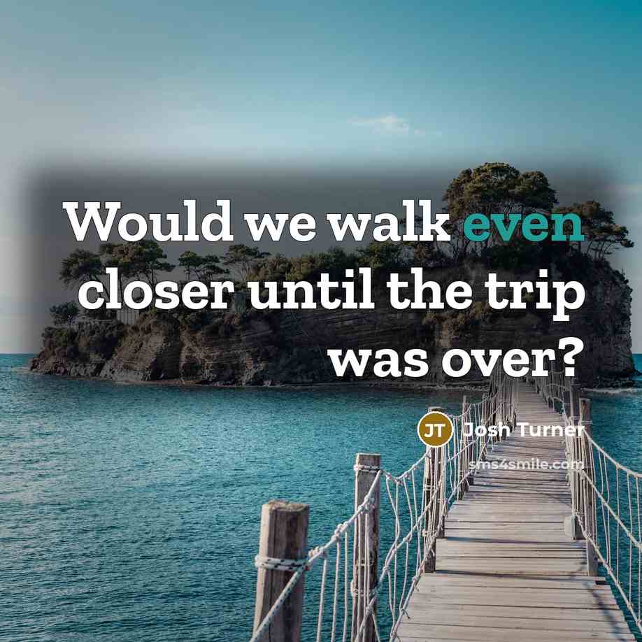 “Would we walk even closer until the trip was over?…” quote by Josh Turner