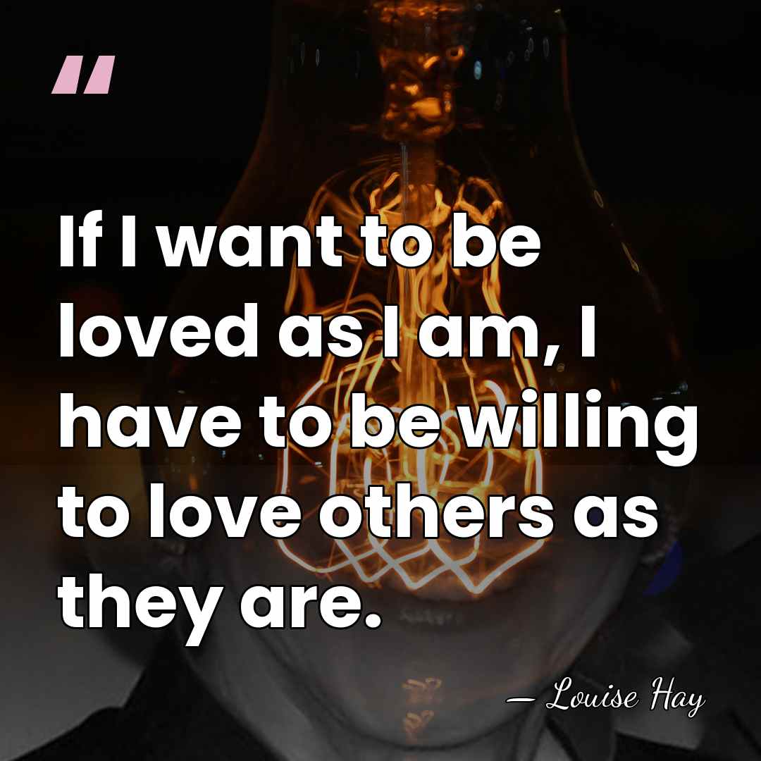 If I want to be loved as I am, I have to&hellip; - Louise Hay