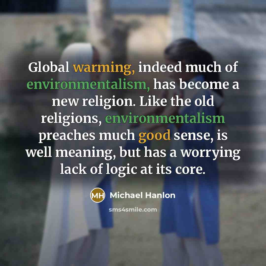 “Global warming, indeed much of environmentalism, has become a new religion. Like the old religions, environmentalism preaches much good sense, is well meaning, but has a worrying lack of logic at its core.” quote by Michael Hanlon