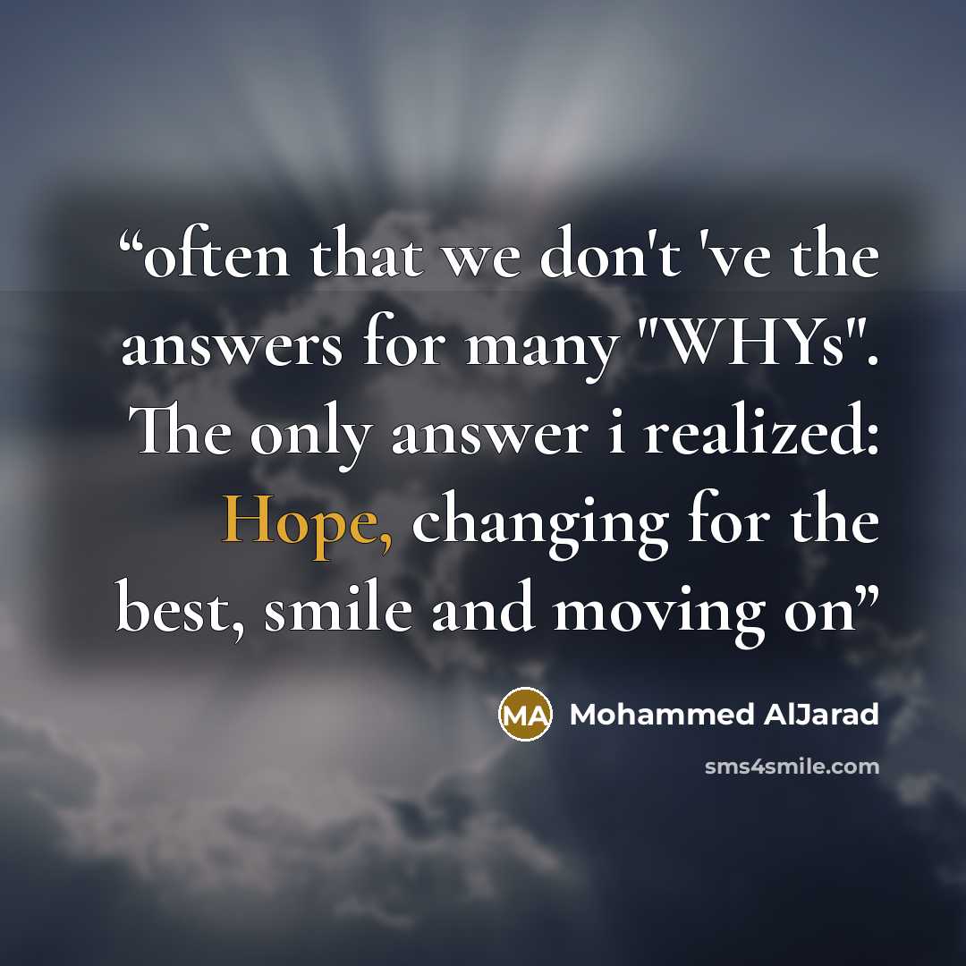 “often that we don't 've the answers for many "WHYs". The only answer i realized: Hope, changing for the best, smile and moving on” quote by Mohammed AlJarad