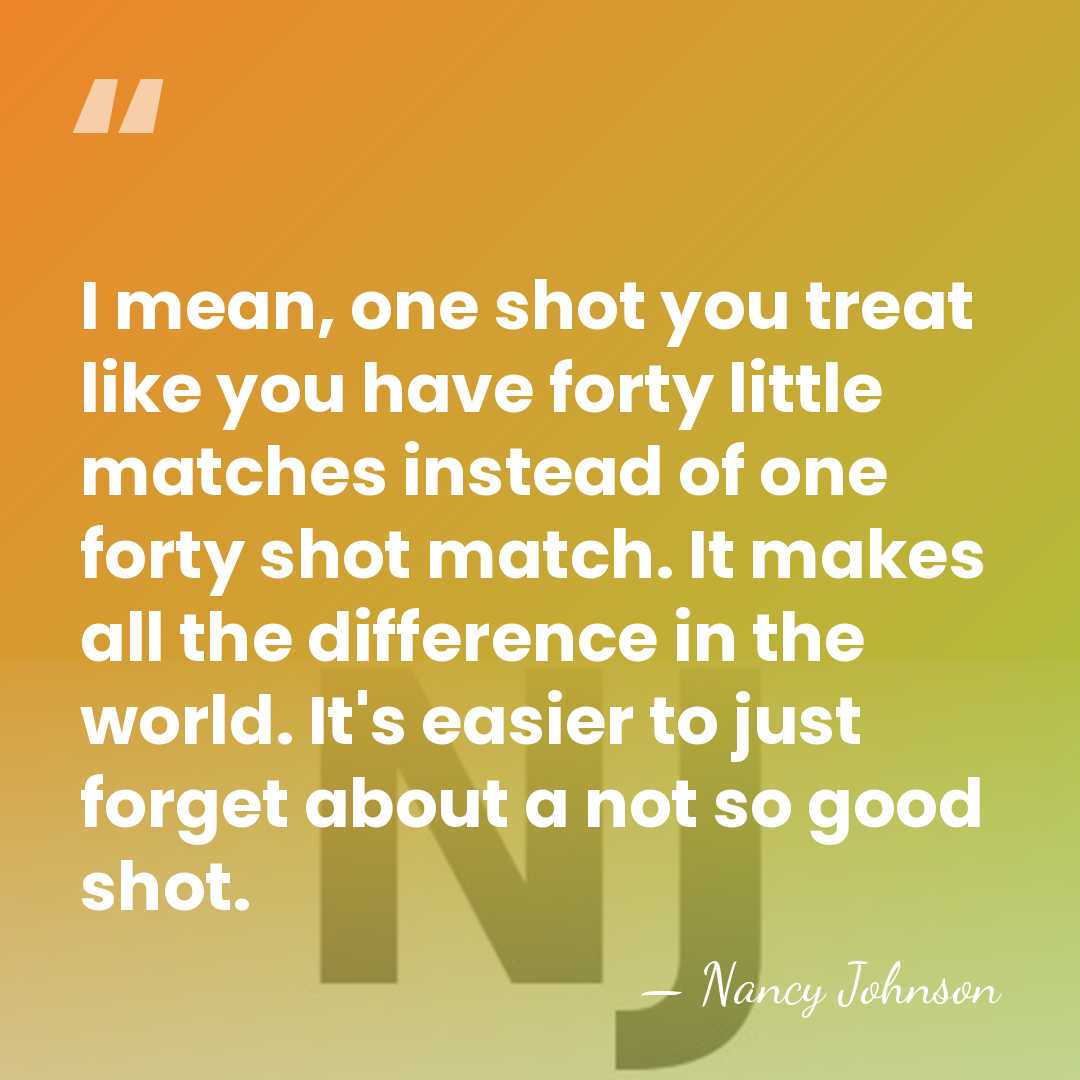 I mean, one shot you treat like you have forty little matches&hellip; - Nancy Johnson