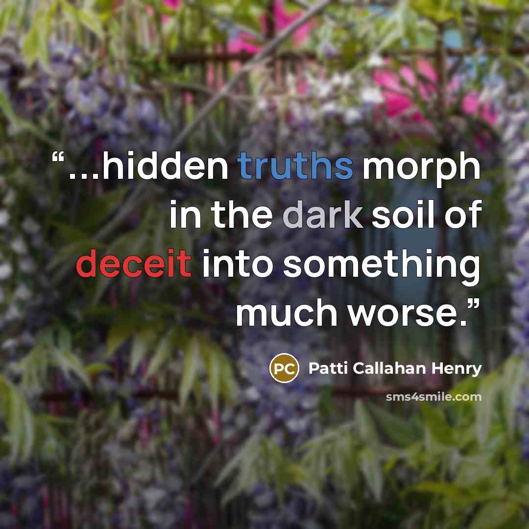 “...hidden truths morph in the dark soil of deceit into something much worse.” quote by Patti Callahan Henry