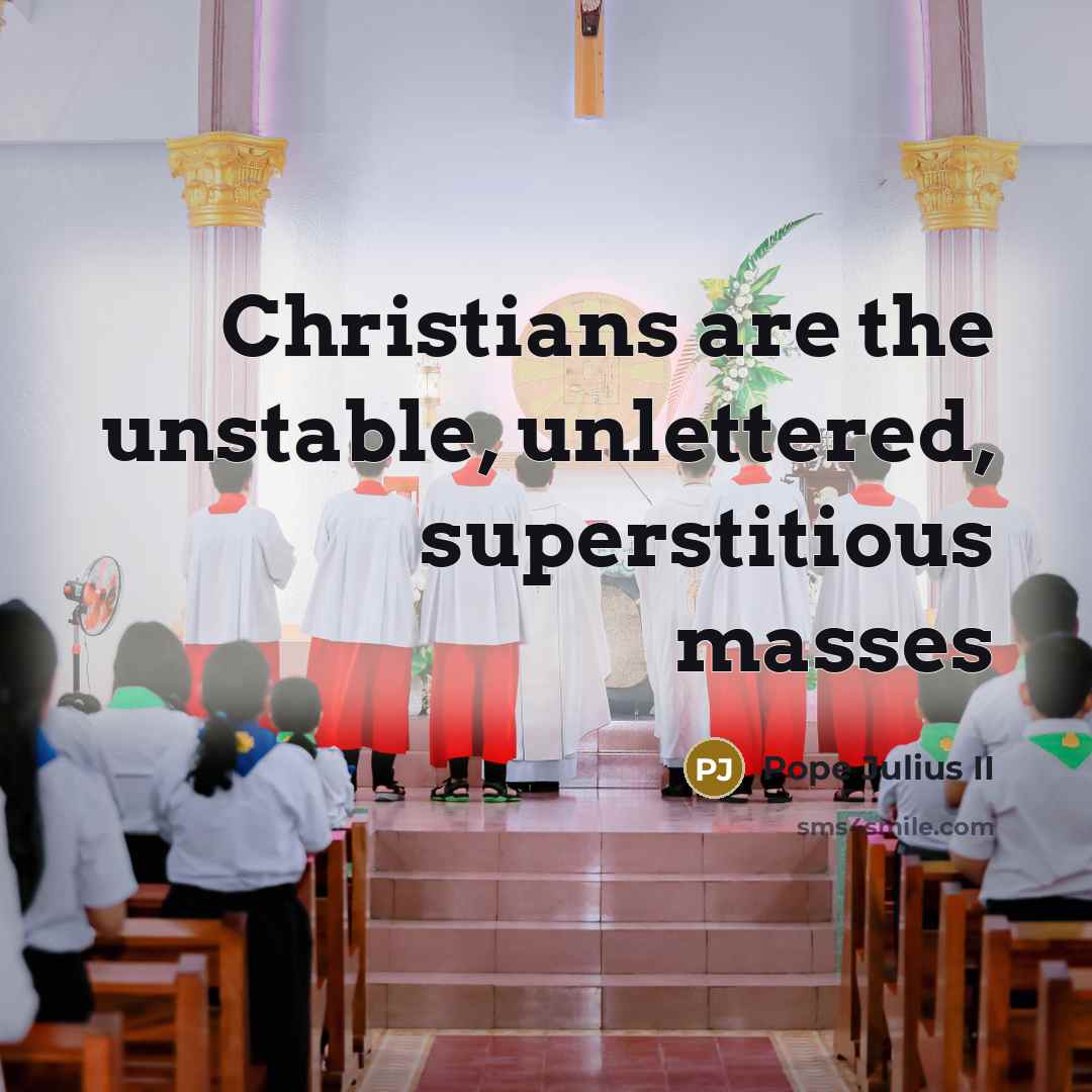 “Christians are the unstable, unlettered, superstitious masses…” quote by Pope Julius II