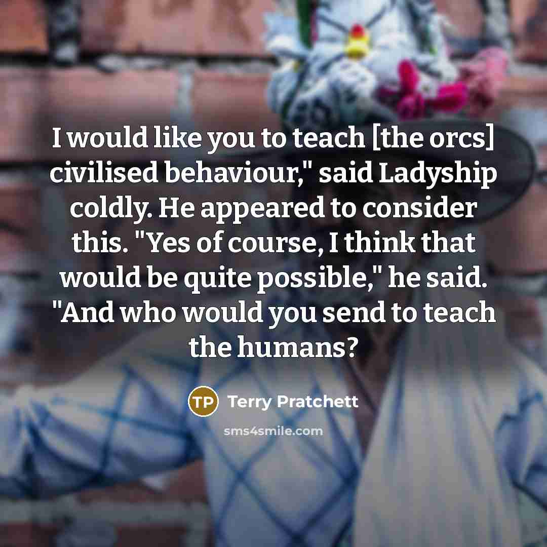 “I would like you to teach [the orcs] civilised behaviour,"…” quote by Terry Pratchett